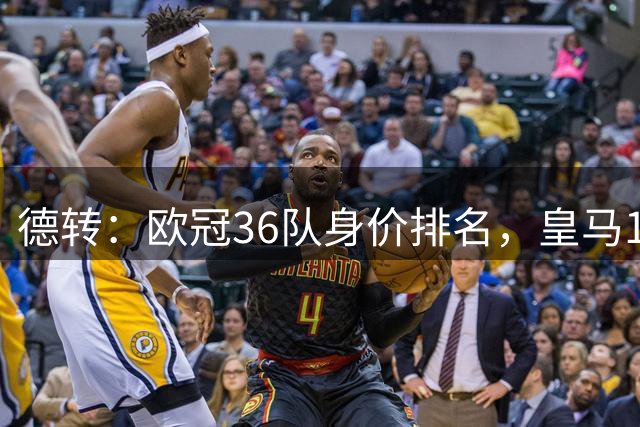 德转：欧冠36队身价排名，皇马14.6亿欧居首，曼城14.3亿第2